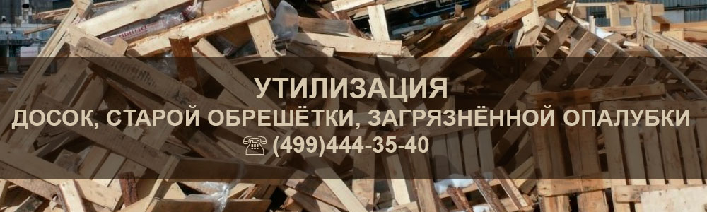 УТИЛИЗАЦИЯ ДОСОК, СТАРОЙ ОБРЕШЁТКИ, ЗАГРЯЗНЁННОЙ ОПАЛУБКИ (499)444-35-40